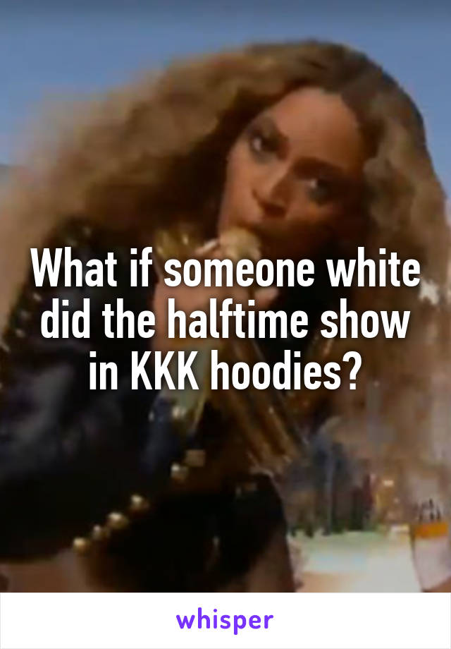 What if someone white did the halftime show in KKK hoodies?