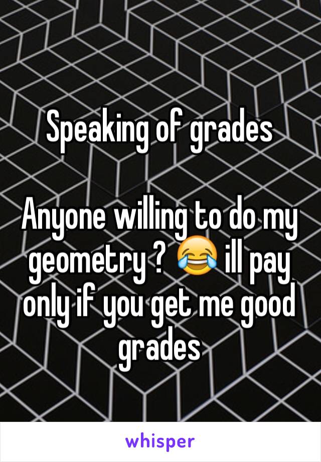 Speaking of grades

Anyone willing to do my geometry ? 😂 ill pay only if you get me good grades