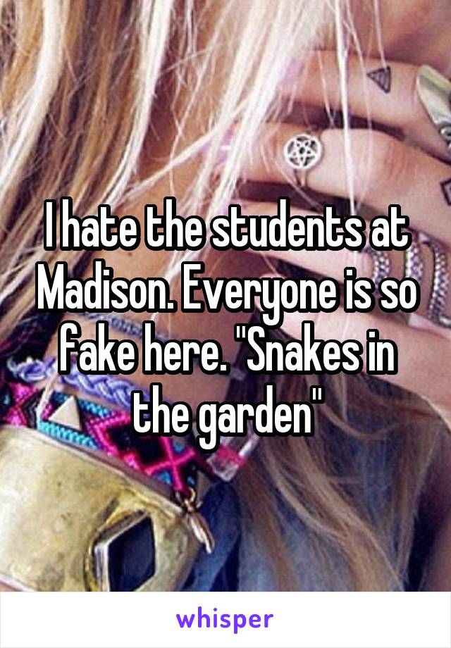 I hate the students at Madison. Everyone is so fake here. "Snakes in the garden"