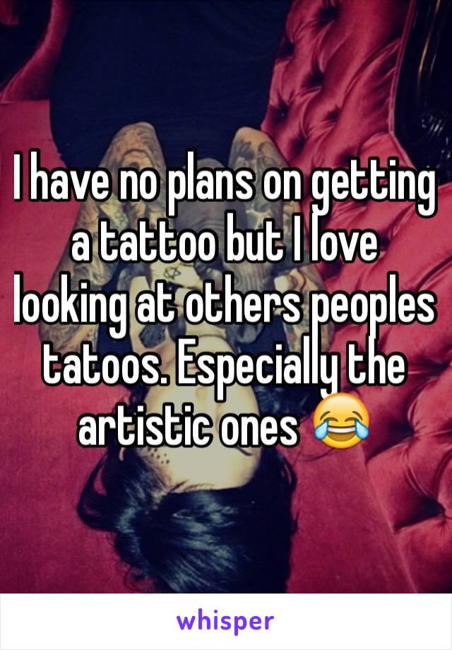 I have no plans on getting a tattoo but I love looking at others peoples tatoos. Especially the artistic ones 😂