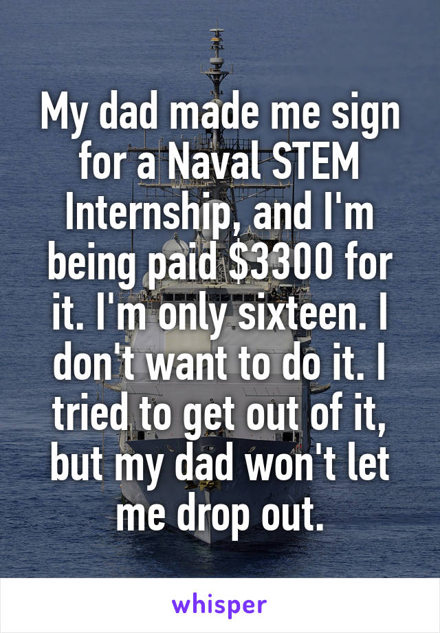 My dad made me sign for a Naval STEM Internship, and I'm being paid $3300 for it. I'm only sixteen. I don't want to do it. I tried to get out of it, but my dad won't let me drop out.