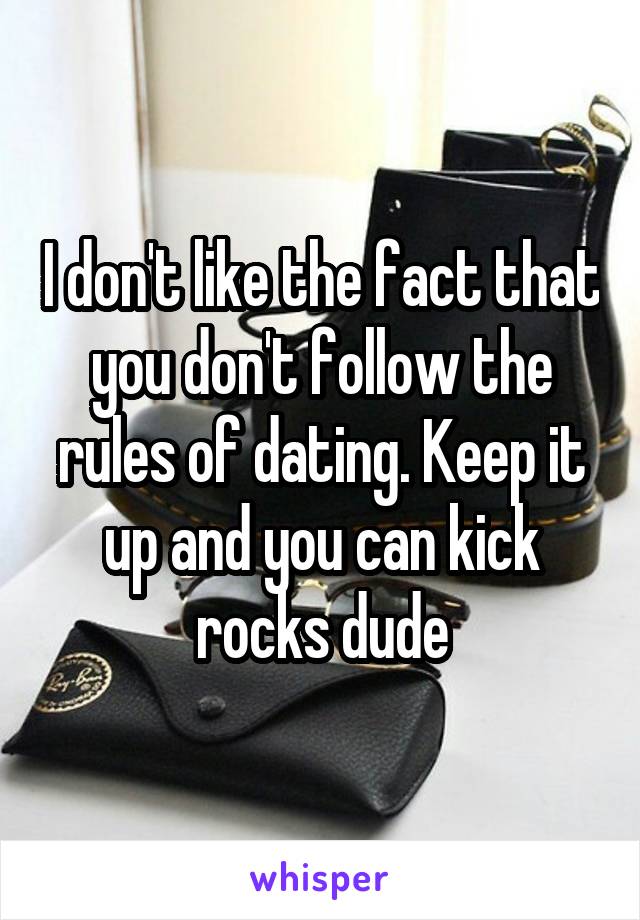 I don't like the fact that you don't follow the rules of dating. Keep it up and you can kick rocks dude