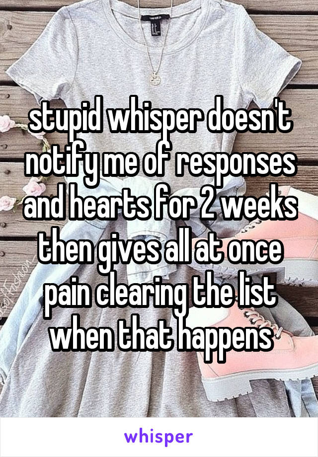 stupid whisper doesn't notify me of responses and hearts for 2 weeks then gives all at once pain clearing the list when that happens