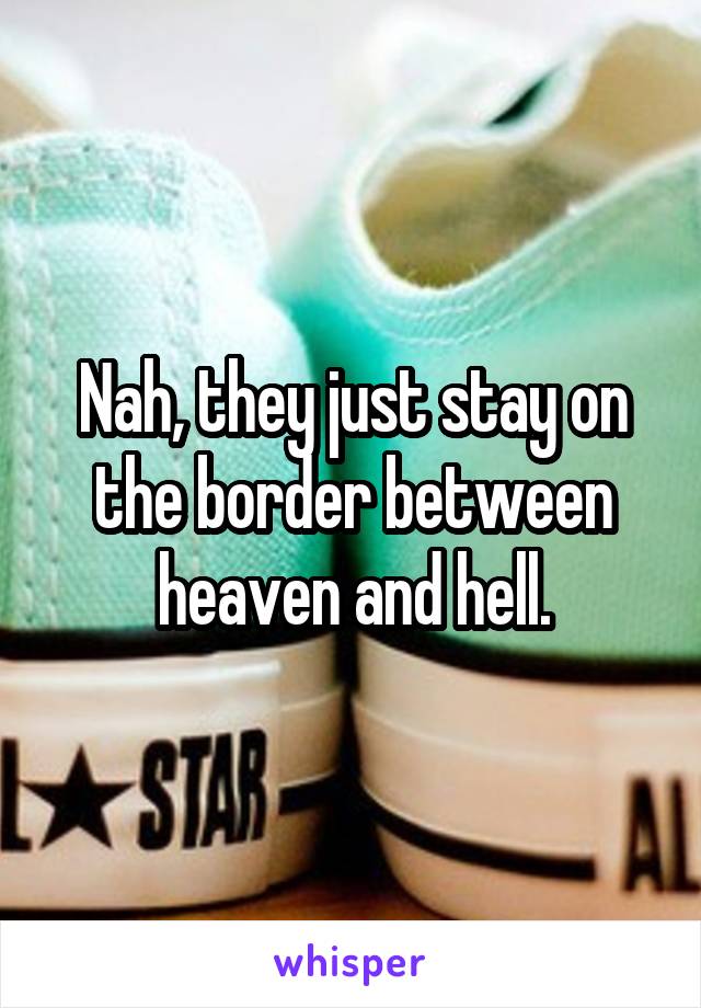 Nah, they just stay on the border between heaven and hell.