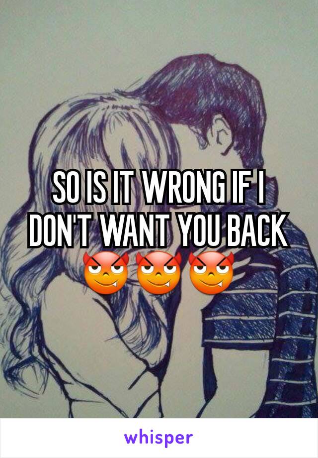 SO IS IT WRONG IF I DON'T WANT YOU BACK😈😈😈