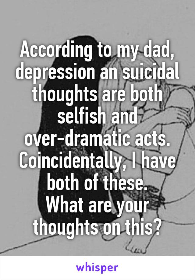 According to my dad, depression an suicidal thoughts are both selfish and over-dramatic acts. Coincidentally, I have both of these.
What are your thoughts on this?