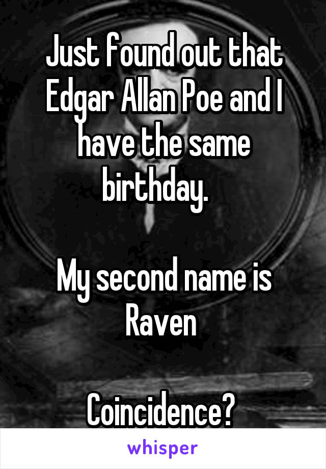 Just found out that Edgar Allan Poe and I have the same birthday.   

My second name is Raven 

Coincidence? 