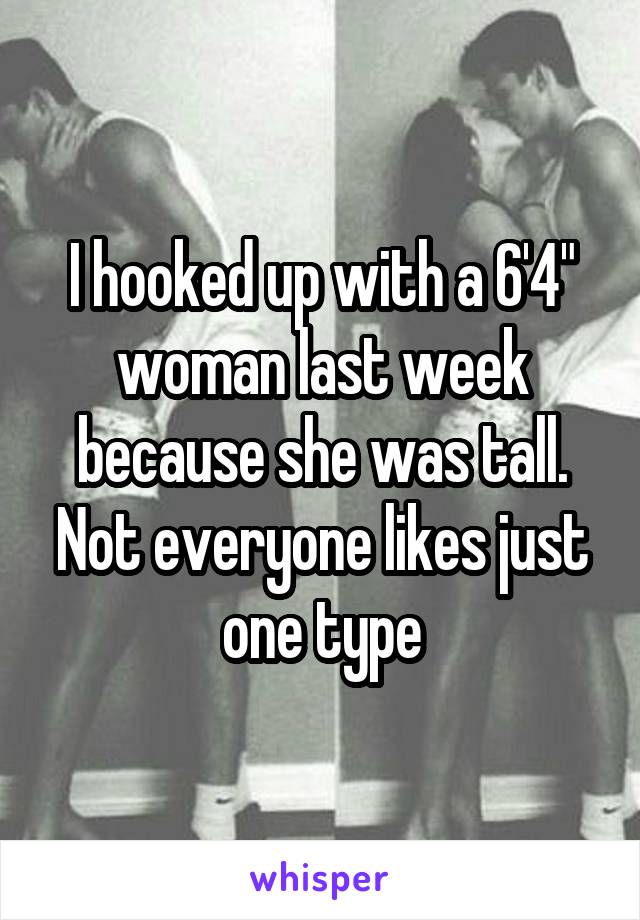 I hooked up with a 6'4" woman last week because she was tall. Not everyone likes just one type