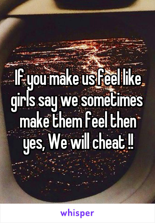 If you make us feel like girls say we sometimes  make them feel then yes, We will cheat !!