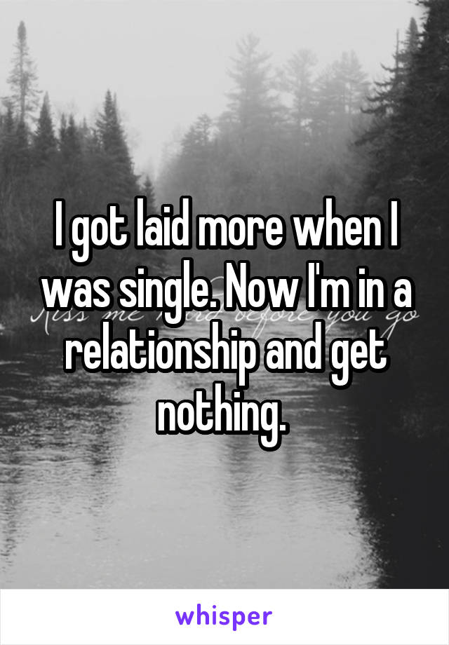 I got laid more when I was single. Now I'm in a relationship and get nothing. 