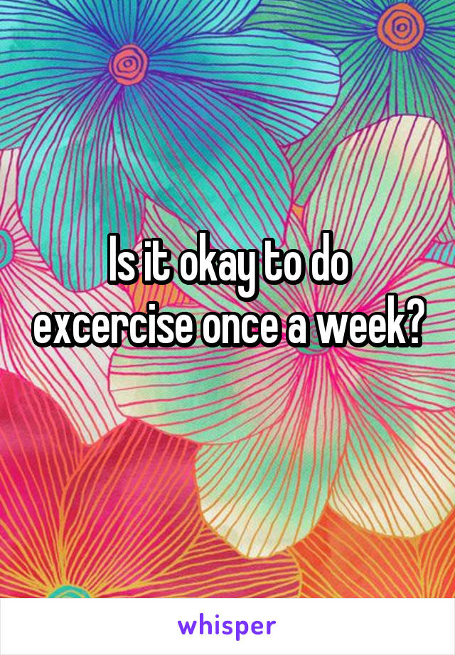 Is it okay to do excercise once a week? 