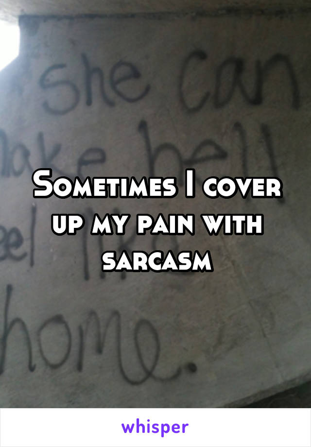Sometimes I cover up my pain with sarcasm