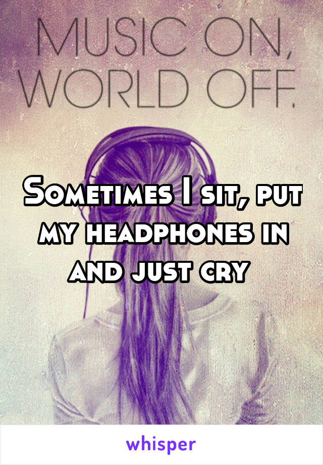 Sometimes I sit, put my headphones in and just cry 