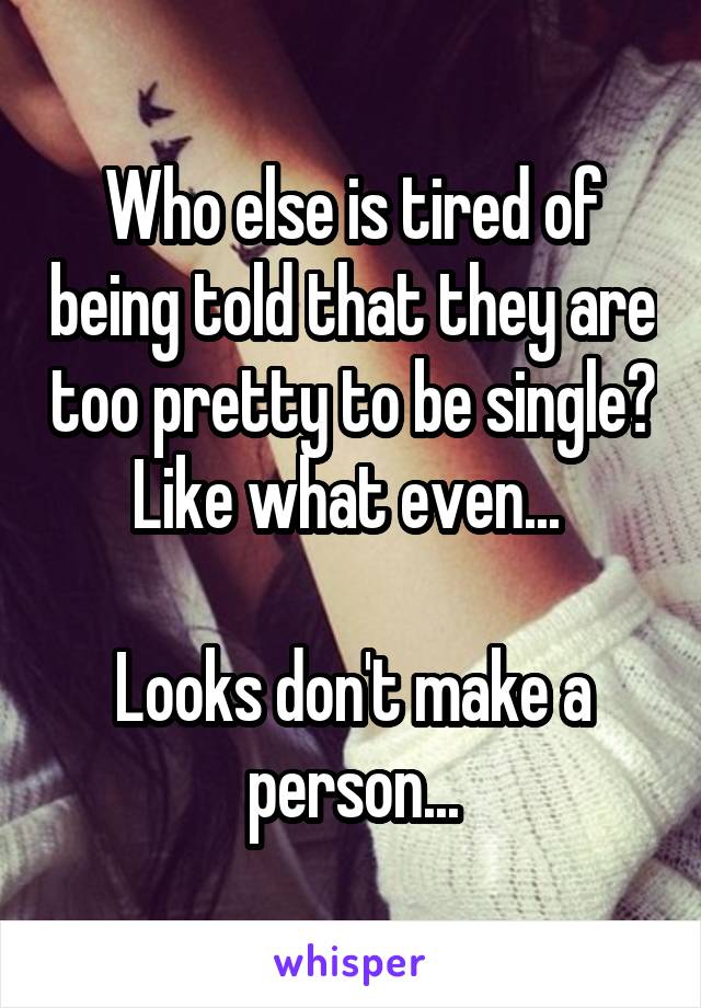 Who else is tired of being told that they are too pretty to be single? Like what even... 

Looks don't make a person...