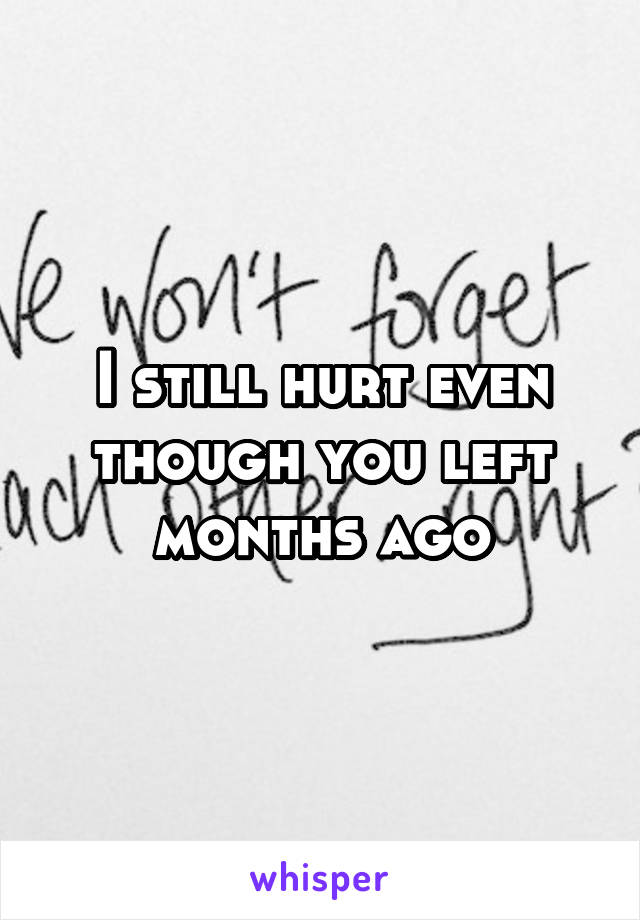 I still hurt even though you left months ago