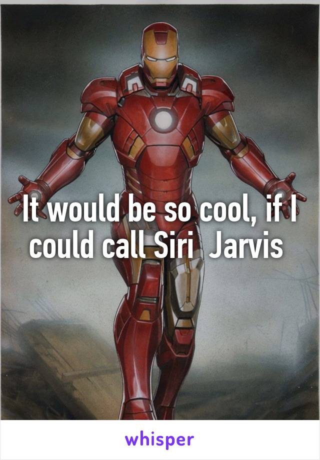 It would be so cool, if I could call Siri  Jarvis 