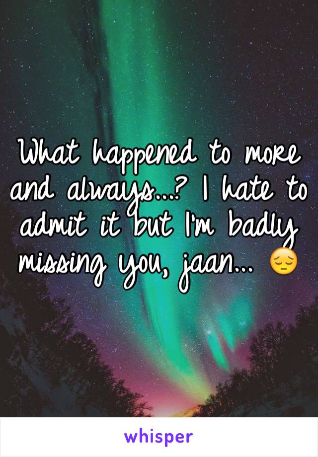 What happened to more and always...? I hate to admit it but I'm badly missing you, jaan... 😔