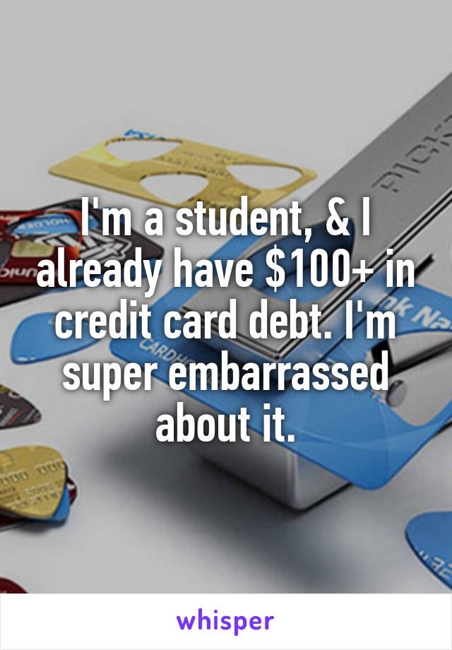 I'm a student, & I already have $100+ in credit card debt. I'm super embarrassed about it.