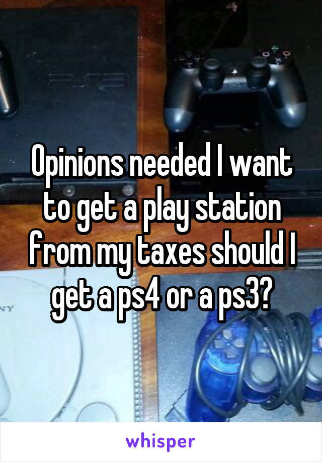 Opinions needed I want to get a play station from my taxes should I get a ps4 or a ps3?
