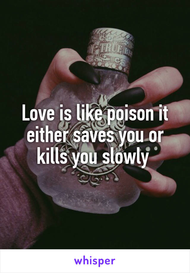 Love is like poison it either saves you or kills you slowly 