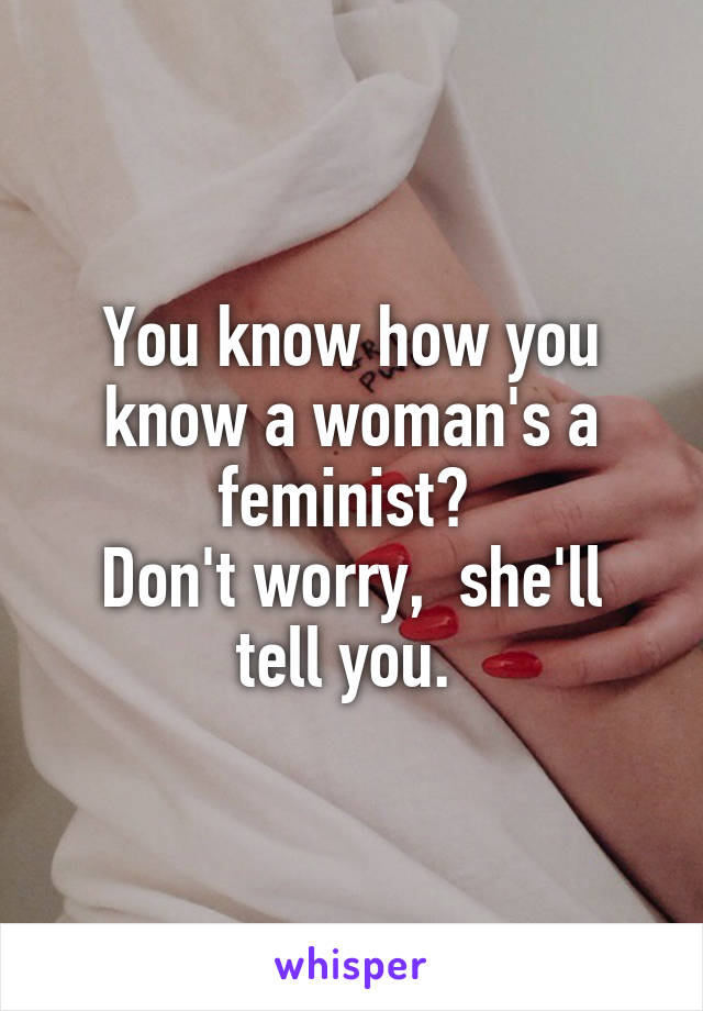 You know how you know a woman's a feminist? 
Don't worry,  she'll tell you. 