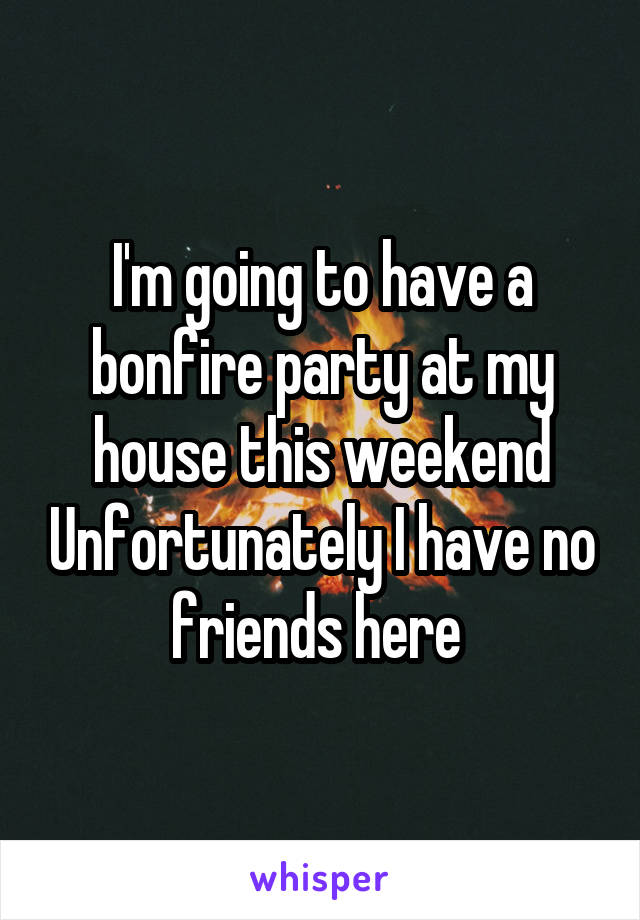 I'm going to have a bonfire party at my house this weekend Unfortunately I have no friends here 
