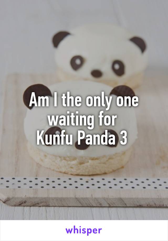 Am I the only one waiting for 
Kunfu Panda 3 