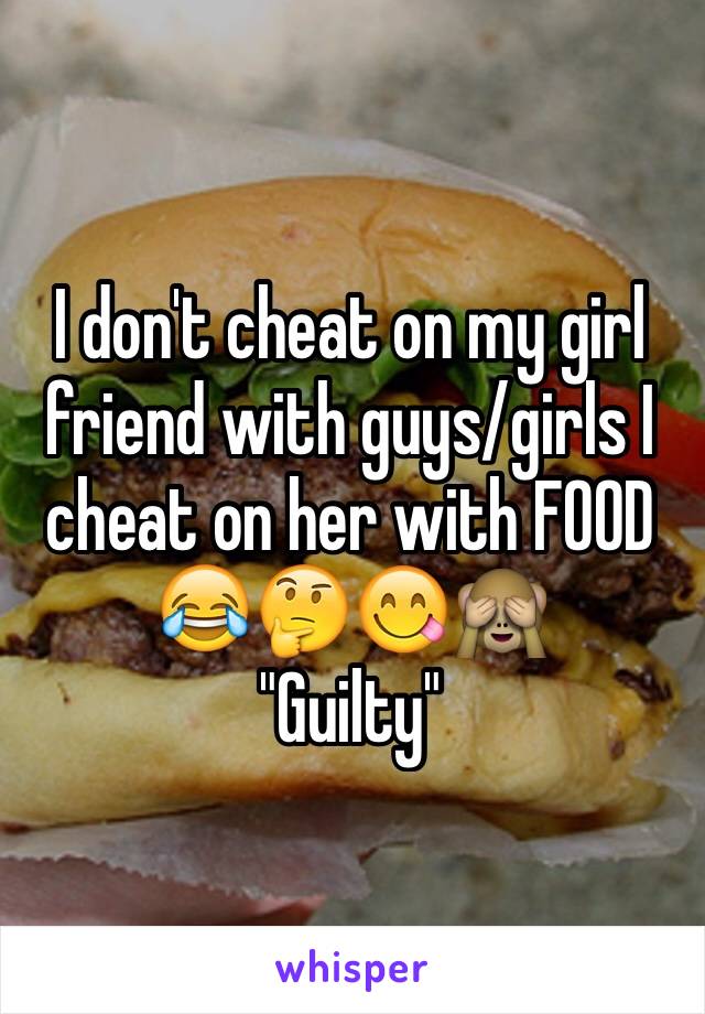 I don't cheat on my girl friend with guys/girls I cheat on her with FOOD
😂🤔😋🙈
"Guilty"