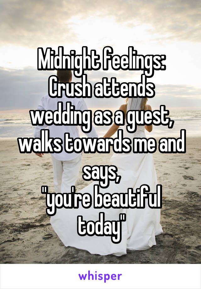 Midnight feelings:
Crush attends wedding as a guest, walks towards me and says,
"you're beautiful today"