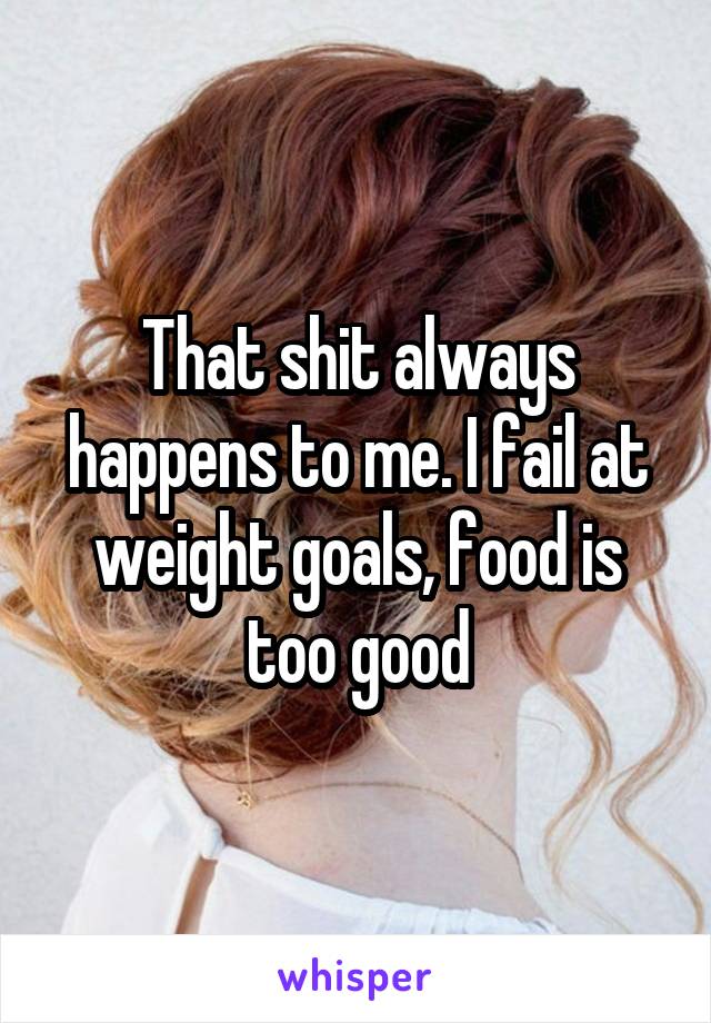 That shit always happens to me. I fail at weight goals, food is too good