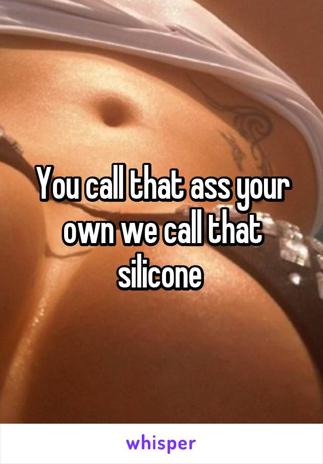 You call that ass your own we call that silicone 