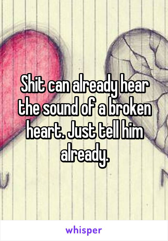 Shit can already hear the sound of a broken heart. Just tell him already.