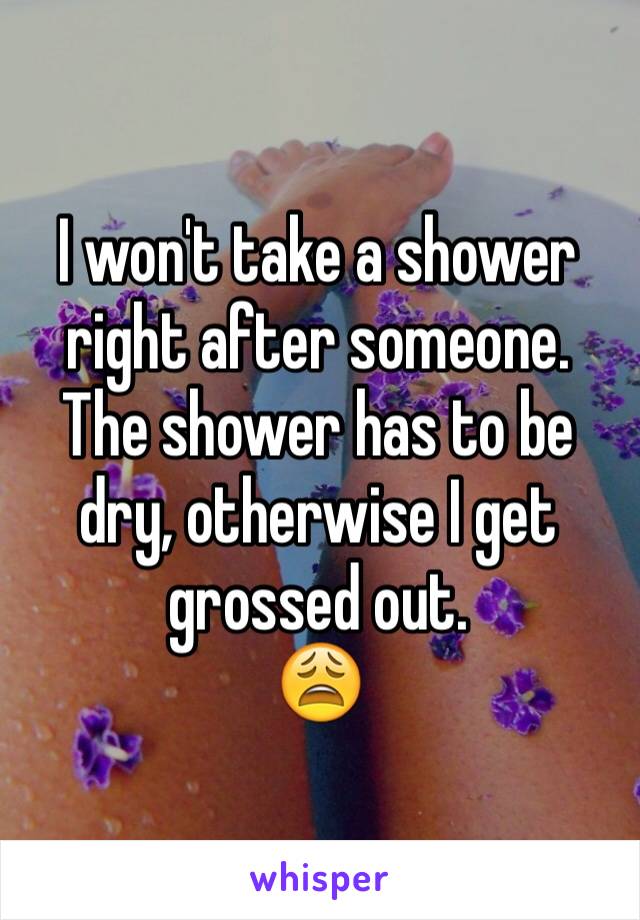 I won't take a shower right after someone. The shower has to be dry, otherwise I get grossed out.
😩