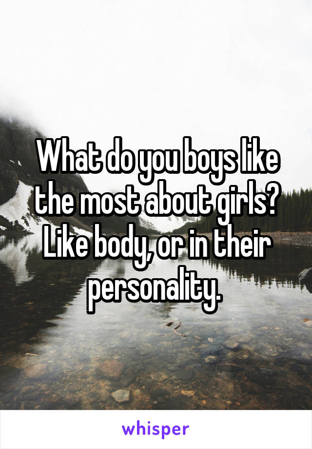 What do you boys like the most about girls? Like body, or in their personality. 