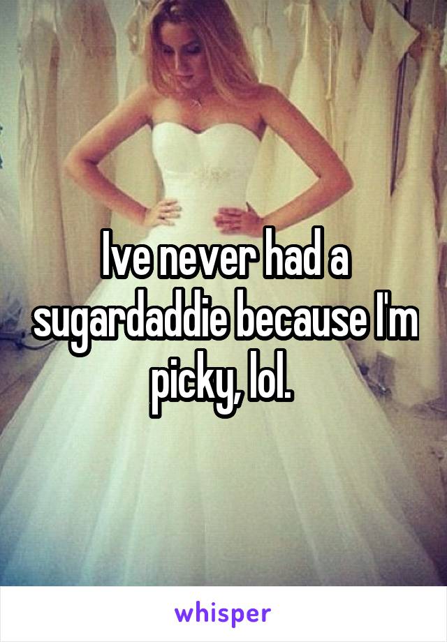 Ive never had a sugardaddie because I'm picky, lol. 