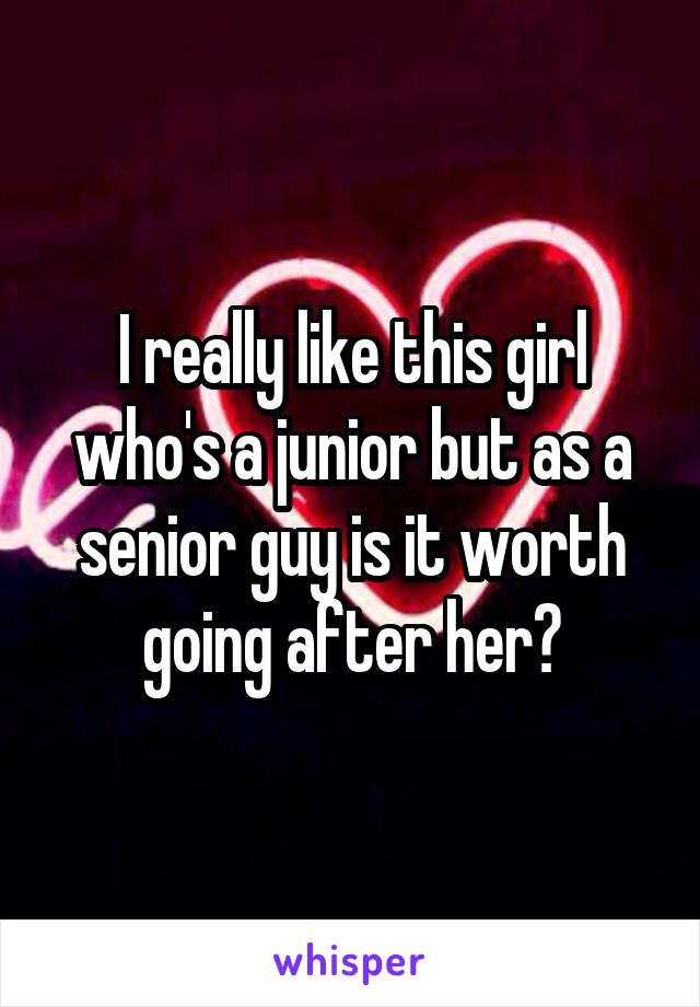 I really like this girl who's a junior but as a senior guy is it worth going after her?