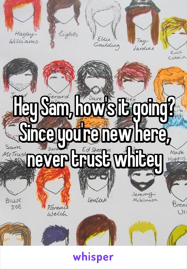 Hey Sam, how's it going? Since you're new here, never trust whitey