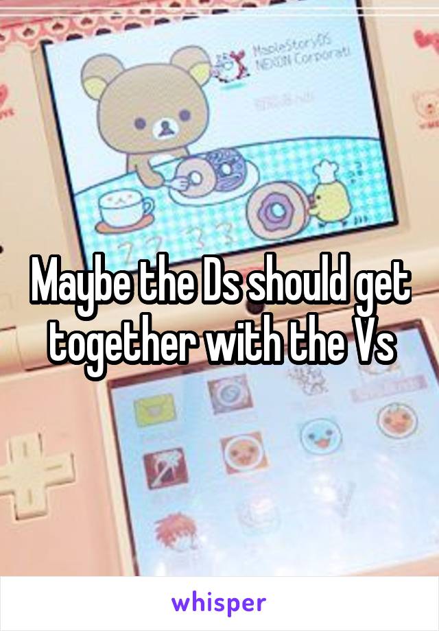 Maybe the Ds should get together with the Vs