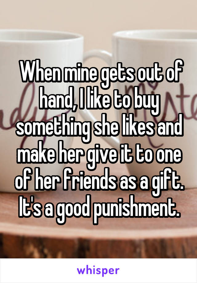  When mine gets out of hand, I like to buy something she likes and make her give it to one of her friends as a gift. It's a good punishment.