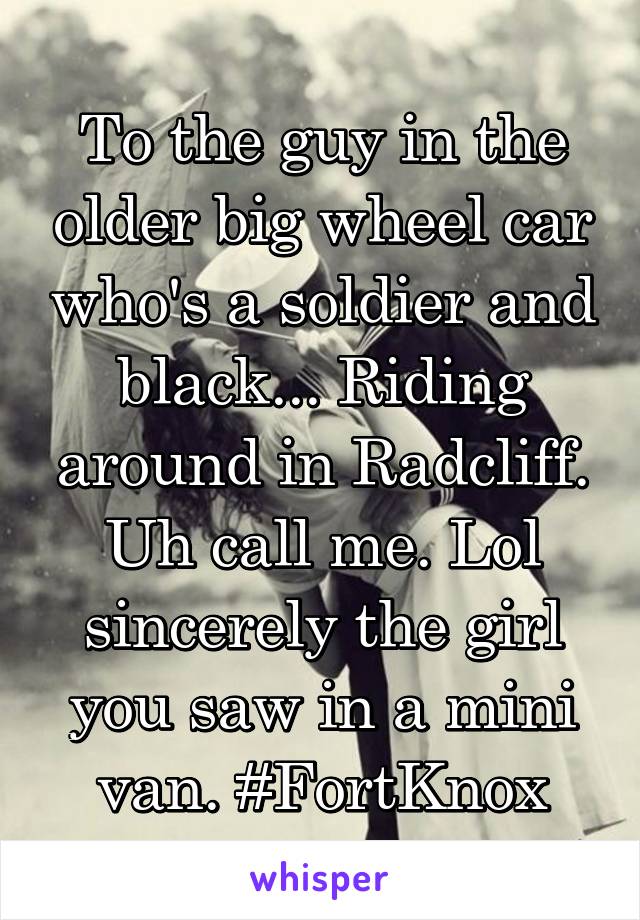 To the guy in the older big wheel car who's a soldier and black... Riding around in Radcliff. Uh call me. Lol sincerely the girl you saw in a mini van. #FortKnox