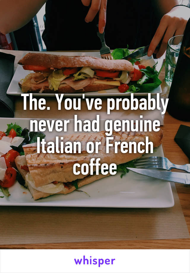 The. You've probably never had genuine Italian or French coffee