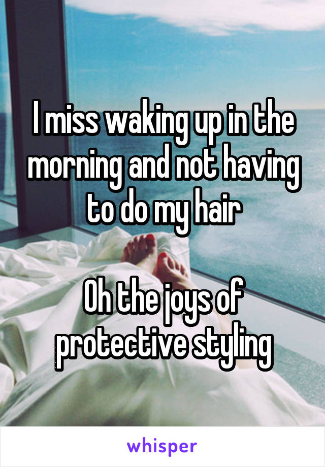 I miss waking up in the morning and not having to do my hair

Oh the joys of protective styling