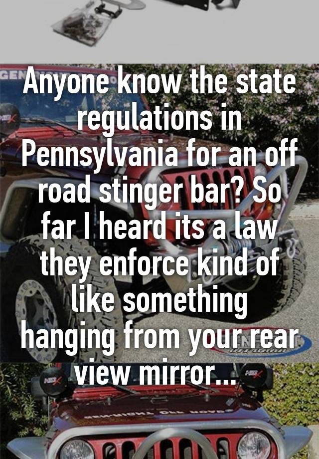 Anyone know the state regulations in Pennsylvania for an off road stinger bar? So far I heard its a law they enforce kind of like something hanging from your rear view mirror... 