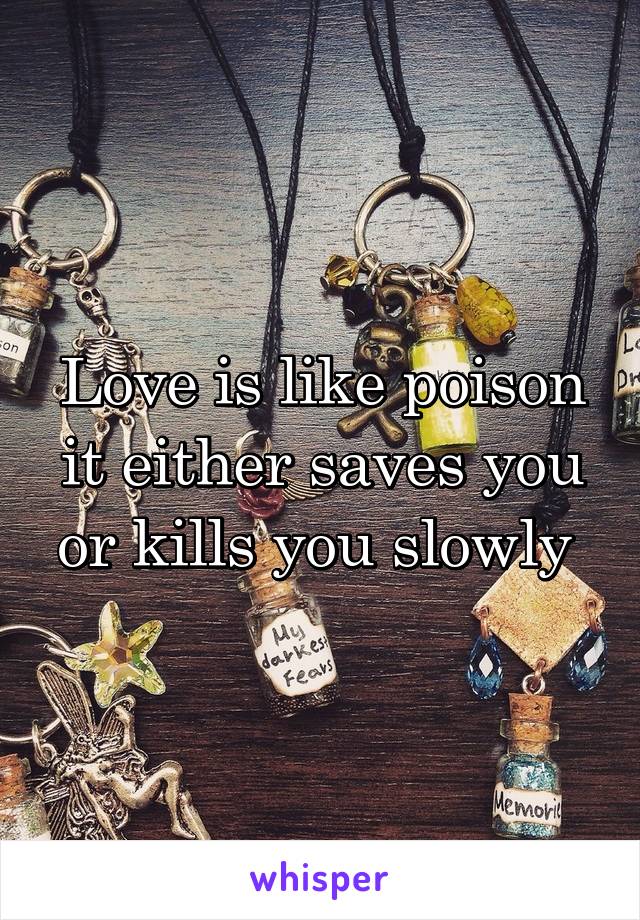 Love is like poison it either saves you or kills you slowly 