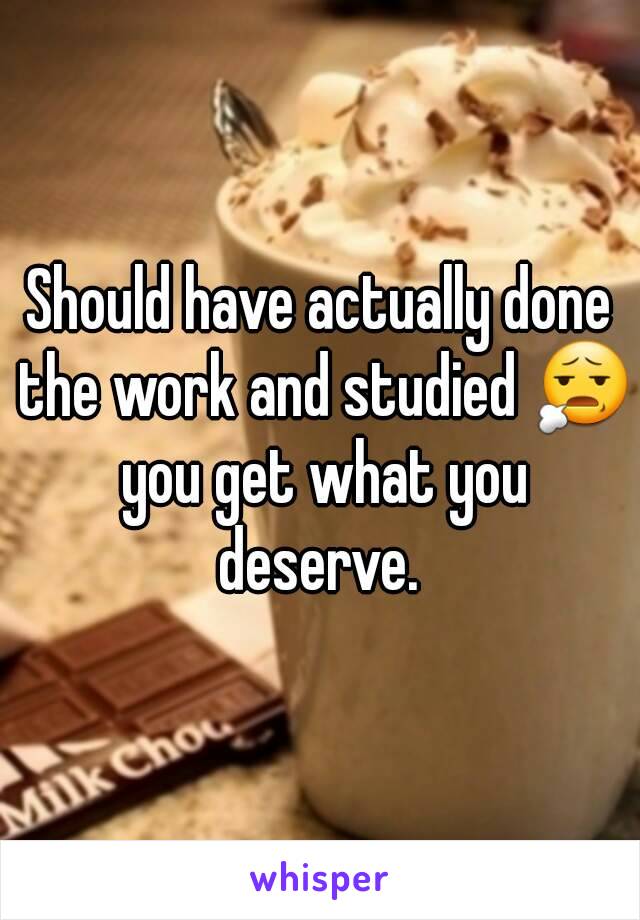 Should have actually done the work and studied 😧 you get what you deserve. 