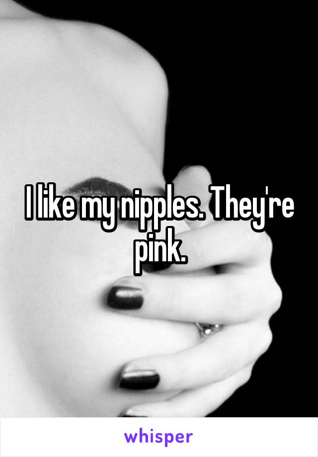 I like my nipples. They're pink.