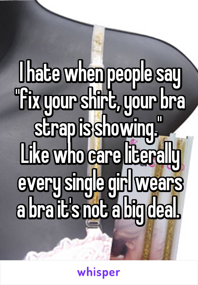 I hate when people say "fix your shirt, your bra strap is showing." 
Like who care literally every single girl wears a bra it's not a big deal. 