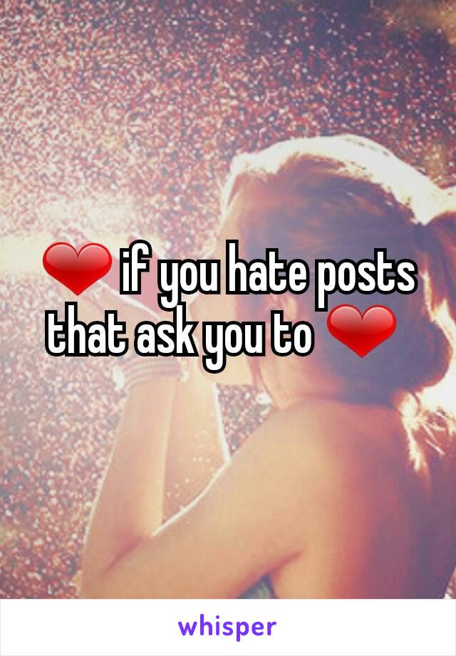 ❤ if you hate posts that ask you to ❤ 

