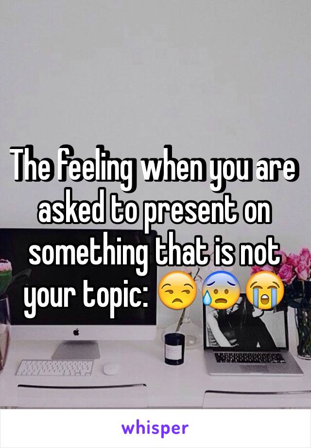 The feeling when you are asked to present on something that is not your topic: 😒😰😭