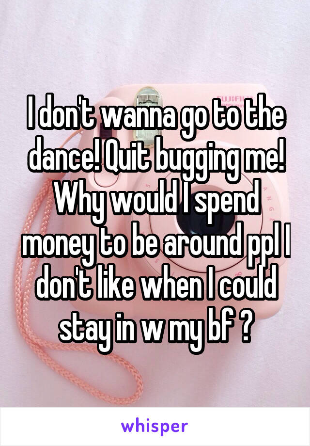 I don't wanna go to the dance! Quit bugging me!
Why would I spend money to be around ppl I don't like when I could stay in w my bf ?